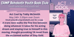 Join us for May's Youth Book Club on May 24th at 5:30pm over Zoom If you need a copy of the book, email julian@camprehoboth.com.   This month's pick is "Act Cool" by Tobly McSmith.